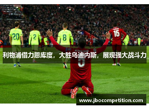 利物浦借力恩库度，大胜乌迪内斯，展现强大战斗力