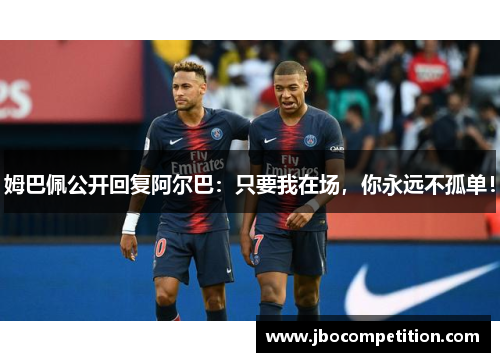 姆巴佩公开回复阿尔巴：只要我在场，你永远不孤单！