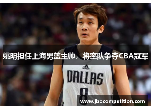 姚明担任上海男篮主帅，将率队争夺CBA冠军