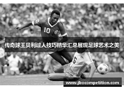 传奇球王贝利过人技巧精华汇总展现足球艺术之美