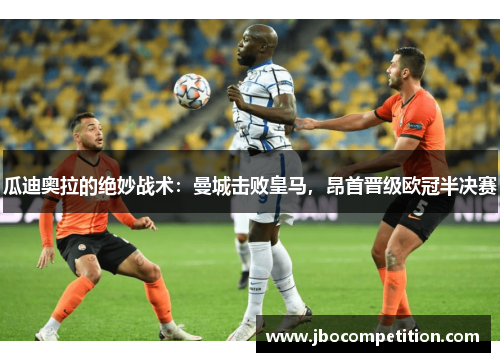 瓜迪奥拉的绝妙战术：曼城击败皇马，昂首晋级欧冠半决赛