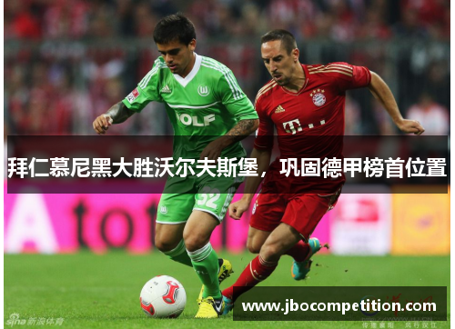 拜仁慕尼黑大胜沃尔夫斯堡，巩固德甲榜首位置