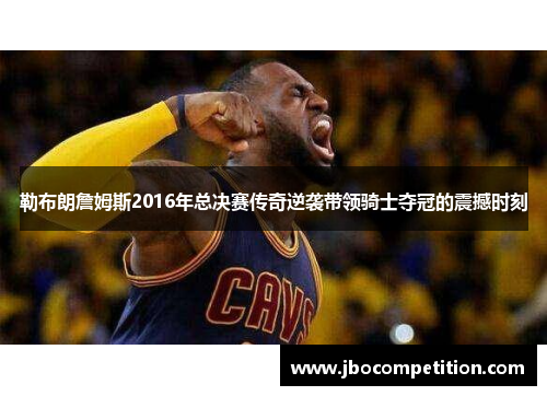 勒布朗詹姆斯2016年总决赛传奇逆袭带领骑士夺冠的震撼时刻