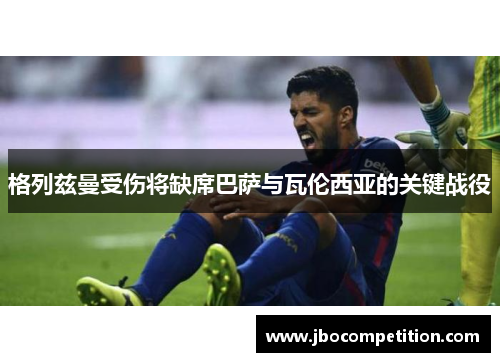 格列兹曼受伤将缺席巴萨与瓦伦西亚的关键战役