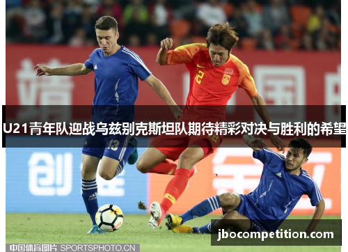 U21青年队迎战乌兹别克斯坦队期待精彩对决与胜利的希望