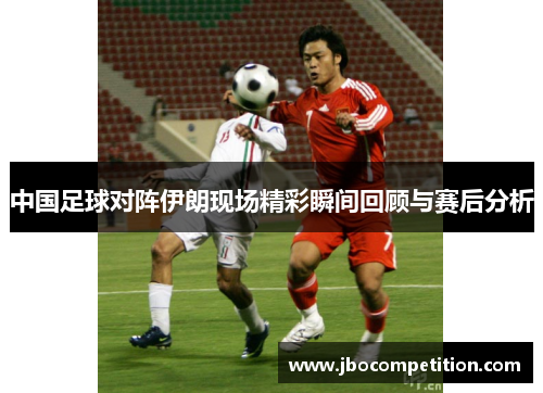 中国足球对阵伊朗现场精彩瞬间回顾与赛后分析