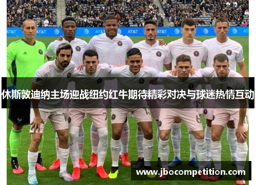 休斯敦迪纳主场迎战纽约红牛期待精彩对决与球迷热情互动