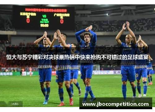 恒大与苏宁精彩对决球票热销中快来抢购不可错过的足球盛宴