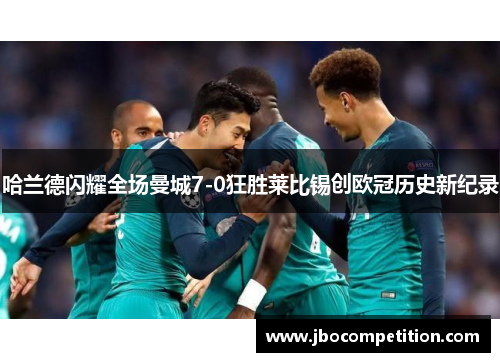 哈兰德闪耀全场曼城7-0狂胜莱比锡创欧冠历史新纪录